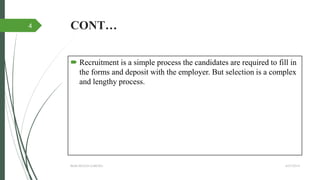 CONT…
 Recruitment is a simple process the candidates are required to fill in
the forms and deposit with the employer. But selection is a complex
and lengthy process.
4/27/2014IBMR,WILSON GARDEN
4
 