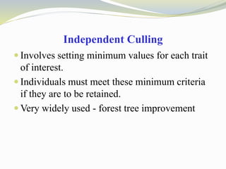 Independent Culling
 Involves setting minimum values for each trait
of interest.
 Individuals must meet these minimum criteria
if they are to be retained.
 Very widely used - forest tree improvement
 