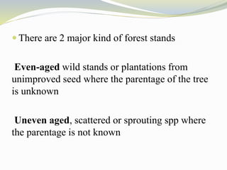  There are 2 major kind of forest stands
Even-aged wild stands or plantations from
unimproved seed where the parentage of the tree
is unknown
Uneven aged, scattered or sprouting spp where
the parentage is not known
 