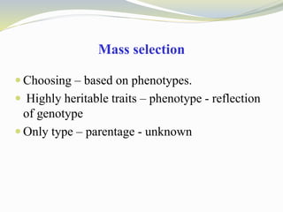 Mass selection
 Choosing – based on phenotypes.
 Highly heritable traits – phenotype - reflection
of genotype
 Only type – parentage - unknown
 