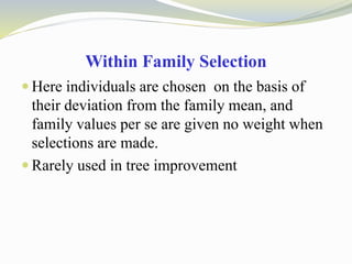 Within Family Selection
 Here individuals are chosen on the basis of
their deviation from the family mean, and
family values per se are given no weight when
selections are made.
 Rarely used in tree improvement
 