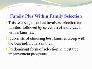 Family Plus Within Family Selection
 This two-stage method involves selection on
families followed by selection of individuals
within families.
 It consists of choosing best families along with
the best individuals in them
 Predominant form of selection in most tree
improvement programs.
 