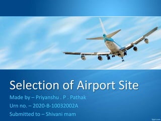 Selection of Airport Site
Made by – Priyanshu . P . Pathak
Urn no. – 2020-B-10032002A
Submitted to – Shivani mam
 