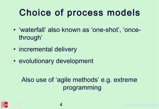 4 ©The McGraw-Hill Companies, 2
Choice of process models
• ‘waterfall’ also known as ‘one-shot’, ‘once-
through’
• incremental delivery
• evolutionary development
Also use of ‘agile methods’ e.g. extreme
programming
 