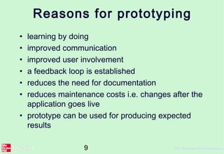9 ©The McGraw-Hill Companies, 2
Reasons for prototyping
• learning by doing
• improved communication
• improved user involvement
• a feedback loop is established
• reduces the need for documentation
• reduces maintenance costs i.e. changes after the
application goes live
• prototype can be used for producing expected
results
 