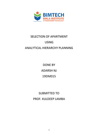 1
SELECTION OF APARTMENT
USING
ANALYTICAL HIERARCHY PLANNING
DONE BY
ADARSH NJ
19DM015
SUBMITTED TO
PROF. KULDEEP LAMBA
 