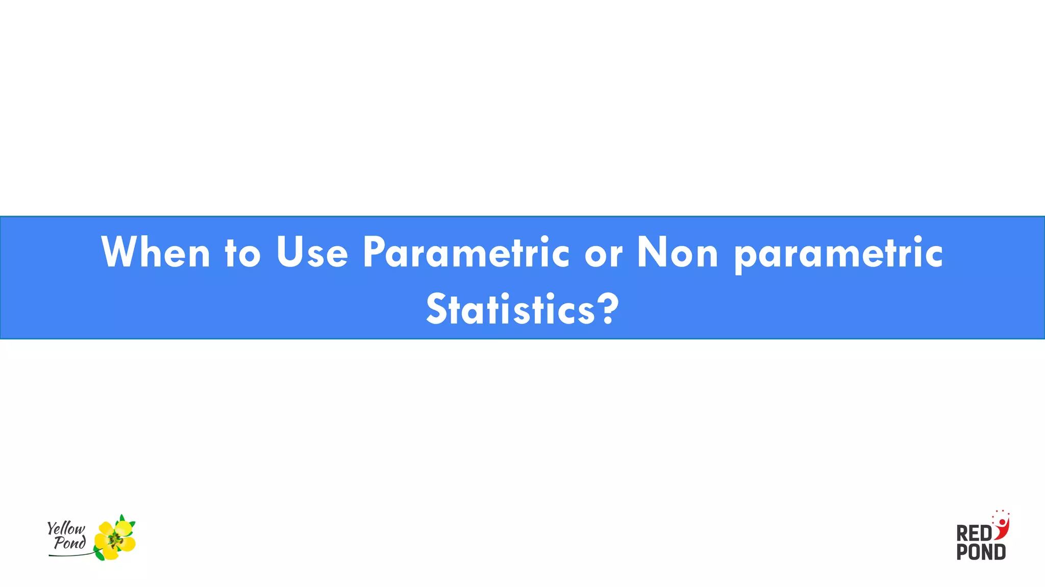 When to Use Parametric or Non parametric
Statistics?
 