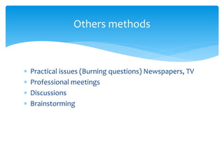  Practical issues (Burning questions) Newspapers, TV
 Professional meetings
 Discussions
 Brainstorming
Others methods
 
