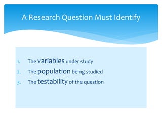 1. The variables under study
2. The population being studied
3. The testability of the question
A Research Question Must Identify
 