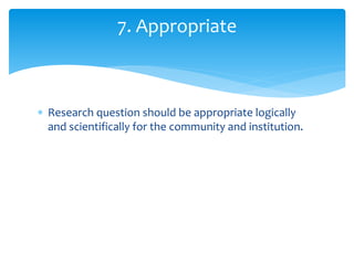  Research question should be appropriate logically
and scientifically for the community and institution.
7. Appropriate
 