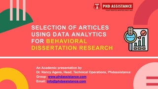SELECTION OF ARTICLES
USING DATA ANALYTICS
FOR BEHAVIORAL
DISSERTATION RESEARCH
An Academic presentation by
Dr. Nancy Agens, Head, Technical Operations, Phdassistance
Group www.phdassistance.com
Email: info@phdassistance.com
 