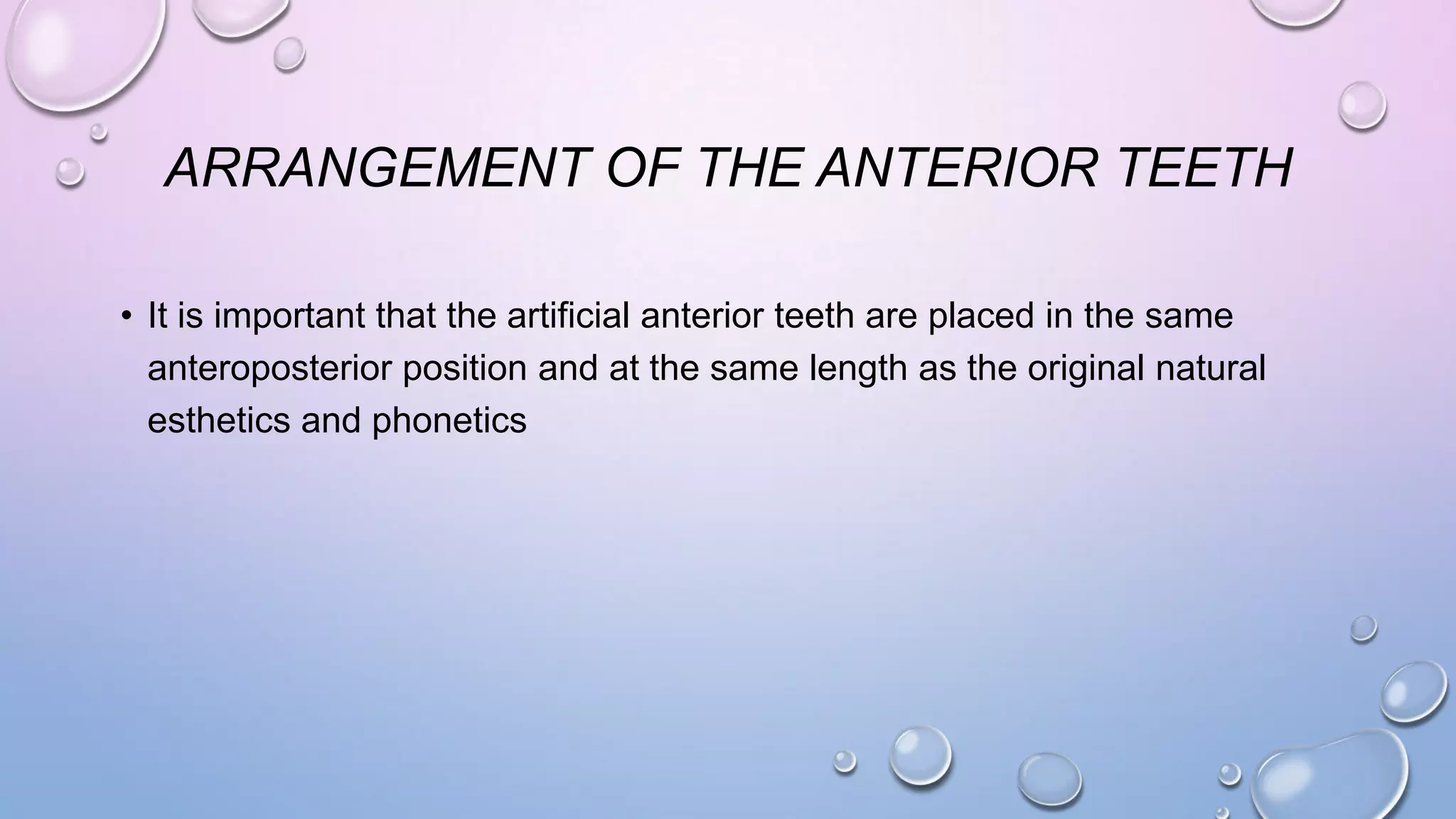 ARRANGEMENT OF THE ANTERIOR TEETH
• It is important that the artificial anterior teeth are placed in the same
anteroposterior position and at the same length as the original natural
esthetics and phonetics

 