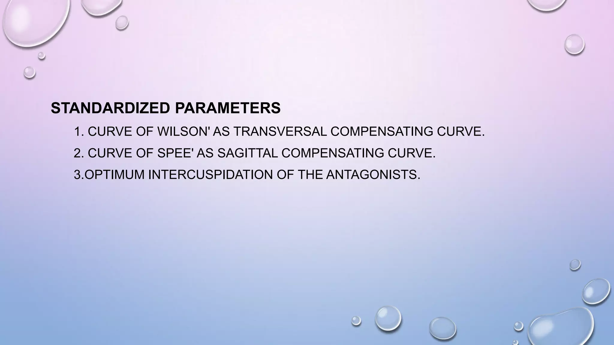 STANDARDIZED PARAMETERS
1. CURVE OF WILSON' AS TRANSVERSAL COMPENSATING CURVE.
2. CURVE OF SPEE' AS SAGITTAL COMPENSATING CURVE.
3.OPTIMUM INTERCUSPIDATION OF THE ANTAGONISTS.

 