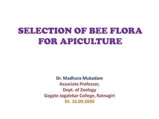 SELECTION OF BEE FLORA
FOR APICULTURE
Dr. Madhura Mukadam
Associate Professor,
Dept. of Zoology
Gogate Jogalekar College, Ratnagiri
Dt. 16.09.2020