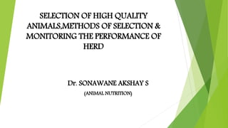 SELECTION OF HIGH QUALITY
ANIMALS,METHODS OF SELECTION &
MONITORING THE PERFORMANCE OF
HERD
Dr. SONAWANE AKSHAY S
(ANIMAL NUTRITION)
 