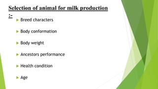 Selection of animal for milk production
:-
 Breed characters
 Body conformation
 Body weight
 Ancestors performance
 Health condition
 Age
 