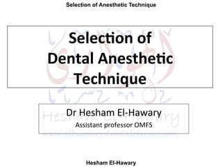 Selection of Anesthetic Technique
Hesham El-Hawary
Selec%on	
  of	
  	
  
Dental	
  Anesthe%c	
  
Technique	
  
Dr	
  Hesham	
  El-­‐Hawary	
  
Assistant	
  professor	
  OMFS	
  	
  	
  
 