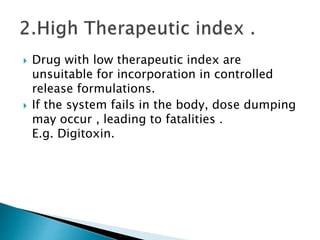  Drug with low therapeutic index are
unsuitable for incorporation in controlled
release formulations.
If the system fails in the body, dose dumping
may occur , leading to fatalities .
E.g. Digitoxin.