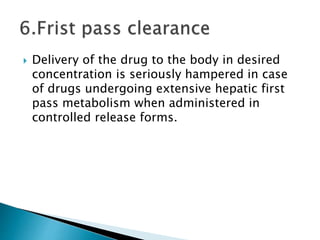  Delivery of the drug to the body in desired
concentration is seriously hampered in case
of drugs undergoing extensive hepatic first
pass metabolism when administered in
controlled release forms.