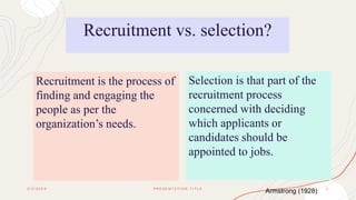 Recruitment is the process of
finding and engaging the
people as per the
organization’s needs.
2 / 2 / 2 0 X X P R E S E N T A T I O N T I T L E 3
Selection is that part of the
recruitment process
concerned with deciding
which applicants or
candidates should be
appointed to jobs.
Recruitment vs. selection?
Armstrong (1928)
 