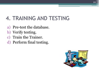 4. TRAINING AND TESTING
a) Pre-test the database.
b) Verify testing.
c) Train the Trainer.
d) Perform final testing.
10
 