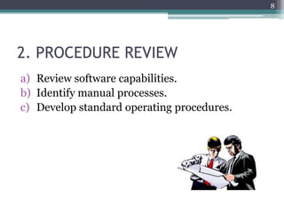 2. PROCEDURE REVIEW
a) Review software capabilities.
b) Identify manual processes.
c) Develop standard operating procedures.
8
 