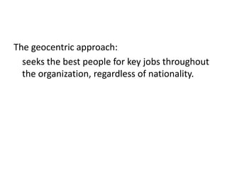 The geocentric approach:
seeks the best people for key jobs throughout
the organization, regardless of nationality.

 