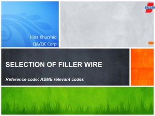 Hina Khurshid
           QA/QC Corp



SELECTION OF FILLER WIRE

Reference code: ASME relevant codes
 