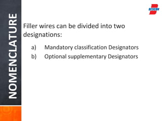 NOMENCLATURE
               Filler wires can be divided into two
               designations:
                 a)   Mandatory classification Designators
                 b)   Optional supplementary Designators
 
