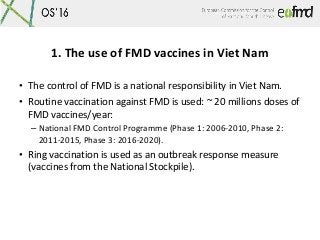 1. The use of FMD vaccines in Viet Nam
• The control of FMD is a national responsibility in Viet Nam.
• Routine vaccinatio...