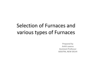 Selection of Furnaces and
various types of Furnaces
Prepared by
Ankit saxena
Assistant Professor
ADGITM, NEW DELHI
 