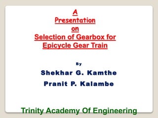 A
Presentation
on
Selection of Gearbox for
Epicycle Gear Train
B y
Shekhar G. Kamthe
Pranit P. Kalambe
Trinity Academy Of Engineering
 