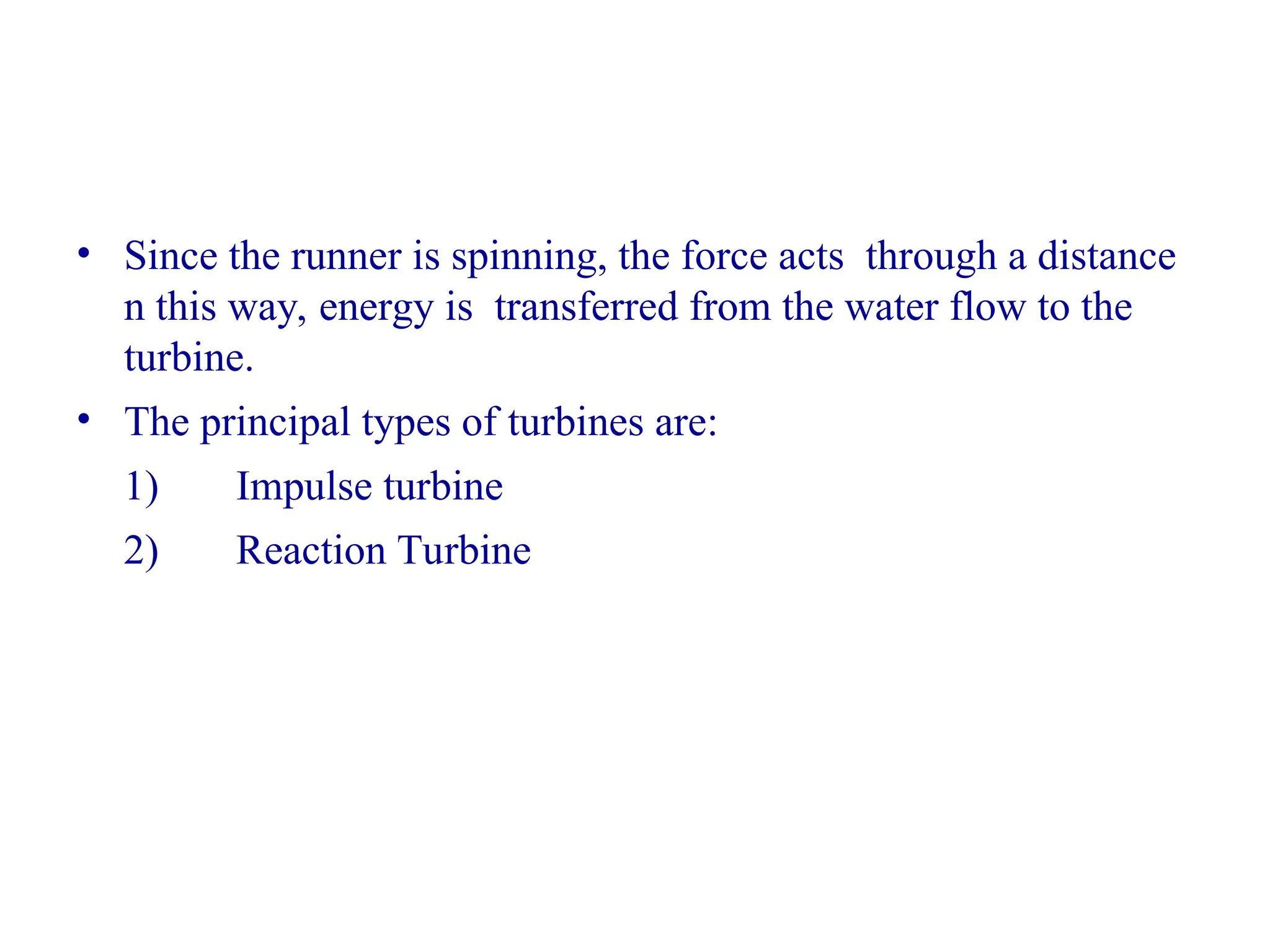 • Since the runner is spinning, the force acts through a distance
n this way, energy is transferred from the water flow to the
turbine.
• The principal types of turbines are:
1) Impulse turbine
2) Reaction Turbine
 