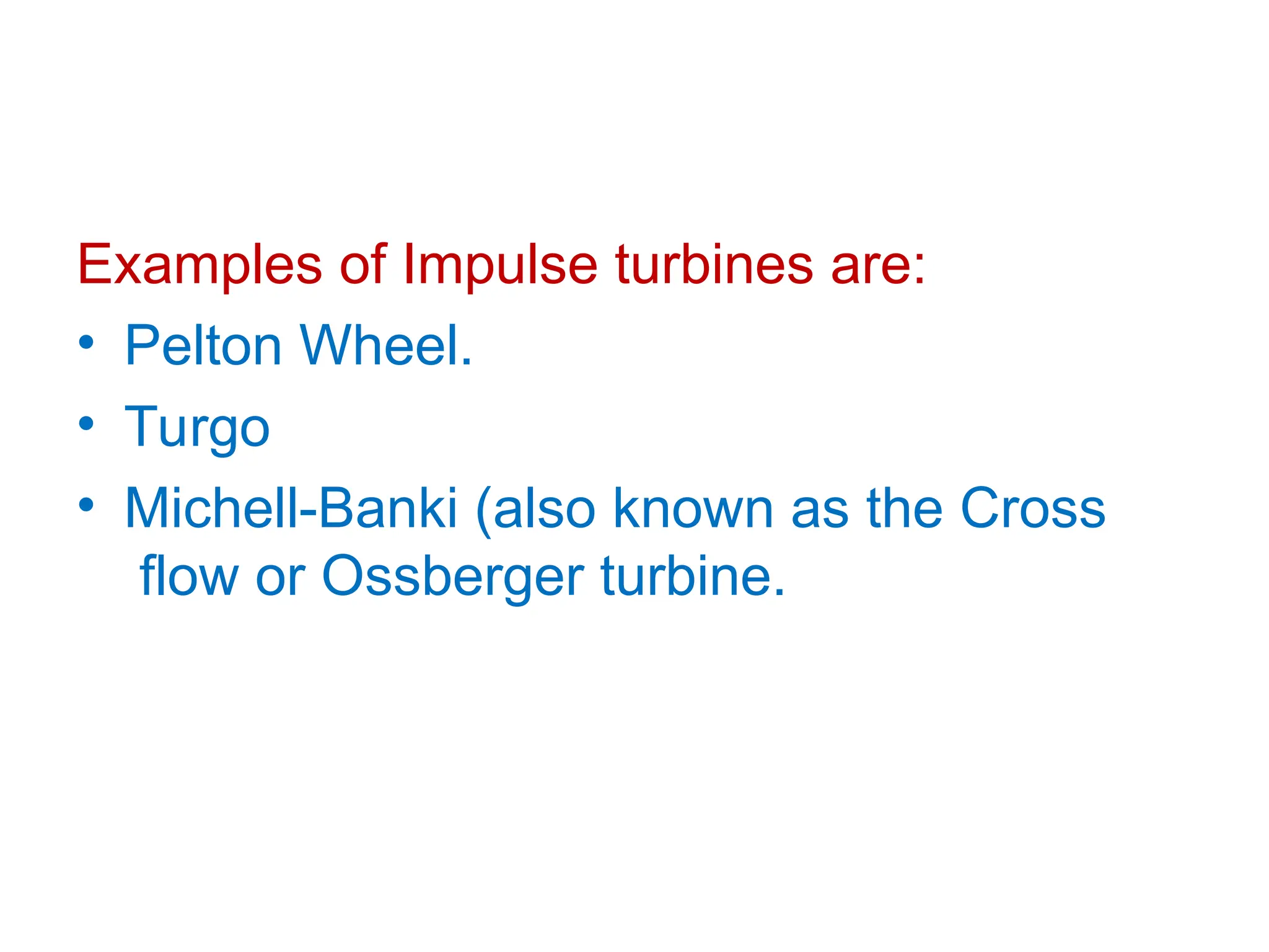Examples of Impulse turbines are:
• Pelton Wheel.
• Turgo
• Michell-Banki (also known as the Cross
flow or Ossberger turbine.
 