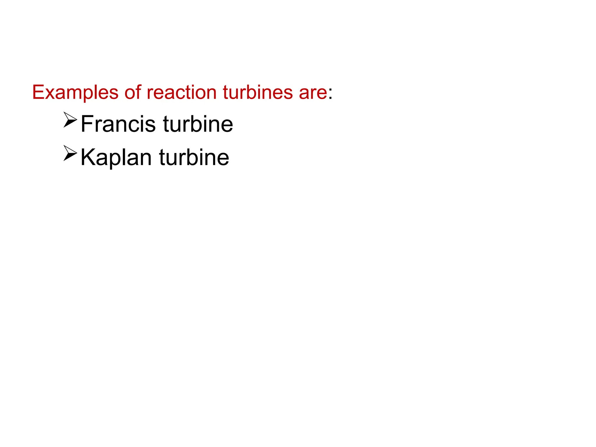 Examples of reaction turbines are:
Francis turbine
Kaplan turbine
 