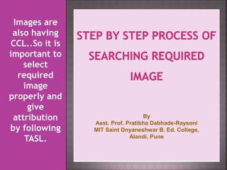 Images are
also having
CCL..So it is
important to
select
required
image
properly and
give
attribution
by following
TASL.
By
Asst. Prof. Pratibha Dabhade-Raysoni
MIT Saint Dnyaneshwar B. Ed. College,
Alandi, Pune
 