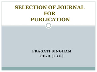 PRAGATI SINGHAM
PH.D (I YR)
SELECTION OF JOURNAL
FOR
PUBLICATION
 
