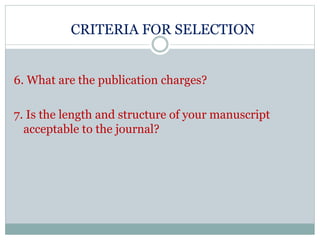 CRITERIA FOR SELECTION
6. What are the publication charges?
7. Is the length and structure of your manuscript
acceptable to the journal?
 