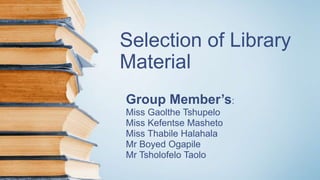 Selection of Library
Material
Group Member’s:
Miss Gaolthe Tshupelo
Miss Kefentse Masheto
Miss Thabile Halahala
Mr Boyed Ogapile
Mr Tsholofelo Taolo
 