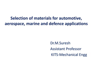 Selection of materials for automotive,
aerospace, marine and defence applications
Dr.M.Suresh
Assistant Professor
KITS-Mechanical Engg
 