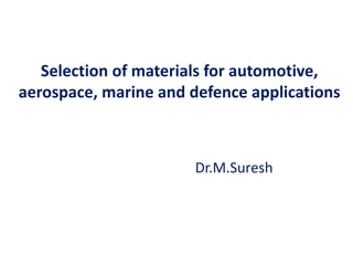 Selection of materials for automotive,
aerospace, marine and defence applications
Dr.M.Suresh
 