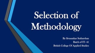 Selection of
Methodology
By Sivasankar Sutharshan
Batch of IT- 41
British College Of Applied Studies

 