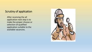 Scrutiny of application
After receiving the all
application next step is to
make the proper choose or
selection of qualified
application suitable to the
available vacancies.
 