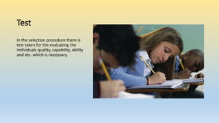 Test
In the selection procedure there is
test taken for the evaluating the
individuals quality, capability, ability
and etc. which is necessary.
 