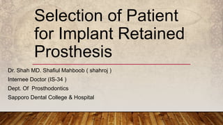 Selection of Patient
for Implant Retained
Prosthesis
Dr. Shah MD. Shafiul Mahboob ( shahroj )
Internee Doctor (IS-34 )
Dept. Of Prosthodontics
Sapporo Dental College & Hospital
 