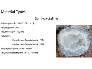 Material Types
Semi-crystalline
Polyethylene (PE, HDPE, LDPE, etc.)
Polypropylene (PP)
Polyamides (PA – Nylon)
Polyesters
Polyethylene Terephthalate (PET)
Polybutylene Terephthalate (PBT)
Polyoxymethylene (POM - Acetal)
Polytetrafluoroethylene (PTFE – Teflon)
 