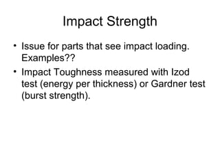 Impact Strength
• Issue for parts that see impact loading.
Examples??
• Impact Toughness measured with Izod
test (energy per thickness) or Gardner test
(burst strength).
 