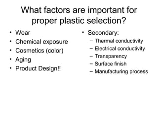 What factors are important for
proper plastic selection?
• Wear
• Chemical exposure
• Cosmetics (color)
• Aging
• Product Design!!
• Secondary:
– Thermal conductivity
– Electrical conductivity
– Transparency
– Surface finish
– Manufacturing process
 