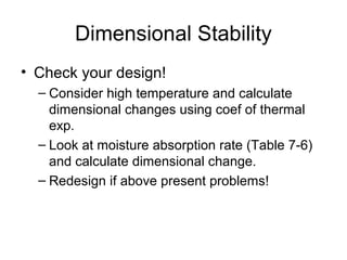 Dimensional Stability
• Check your design!
– Consider high temperature and calculate
dimensional changes using coef of thermal
exp.
– Look at moisture absorption rate (Table 7-6)
and calculate dimensional change.
– Redesign if above present problems!
 
