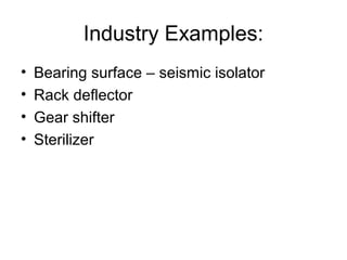 Industry Examples:
• Bearing surface – seismic isolator
• Rack deflector
• Gear shifter
• Sterilizer
 